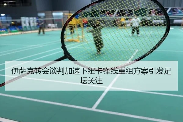 伊萨克转会谈判加速下纽卡锋线重组方案引发足坛关注