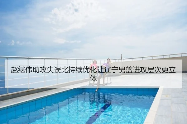 赵继伟助攻失误比持续优化让辽宁男篮进攻层次更立体