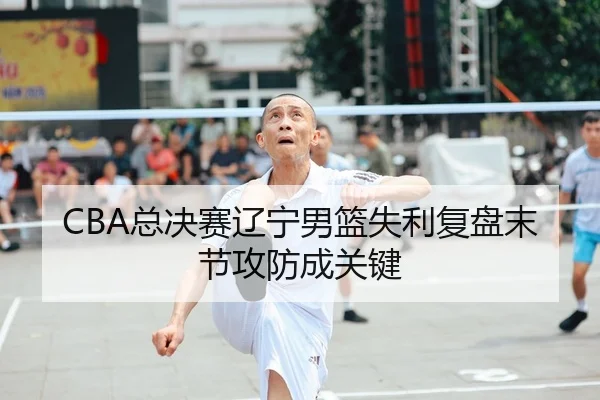 CBA总决赛辽宁男篮失利复盘末节攻防成关键
