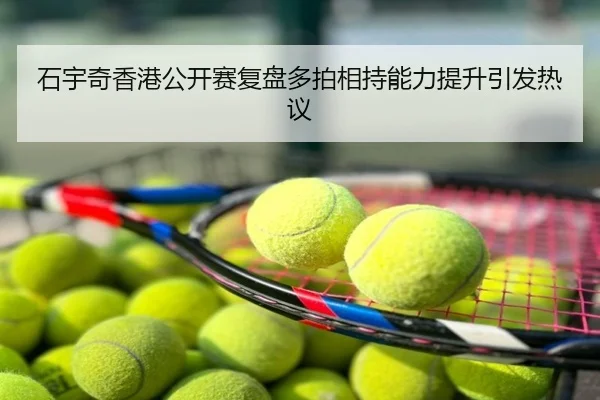 石宇奇香港公开赛复盘多拍相持能力提升引发热议