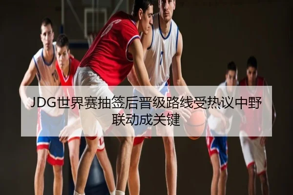 JDG世界赛抽签后晋级路线受热议中野联动成关键