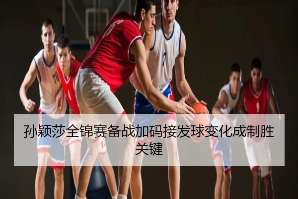 孙颖莎全锦赛备战加码接发球变化成制胜关键