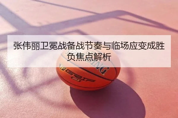 张伟丽卫冕战备战节奏与临场应变成胜负焦点解析